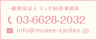 一般財団法人 ミュゼ財団 事務局　03-5778-3365　musee-zaidan@jin-co.jp